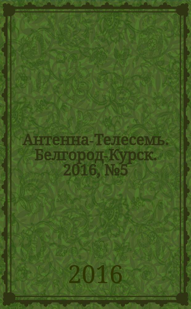 Антенна-Телесемь. Белгород-Курск. 2016, № 5 (5)