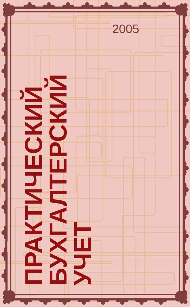 Практический бухгалтерский учет : ПБУ Консультации. Метод. рекомендации. Ответы на вопр. Ежемес. журн. 2005, № 5 (52)