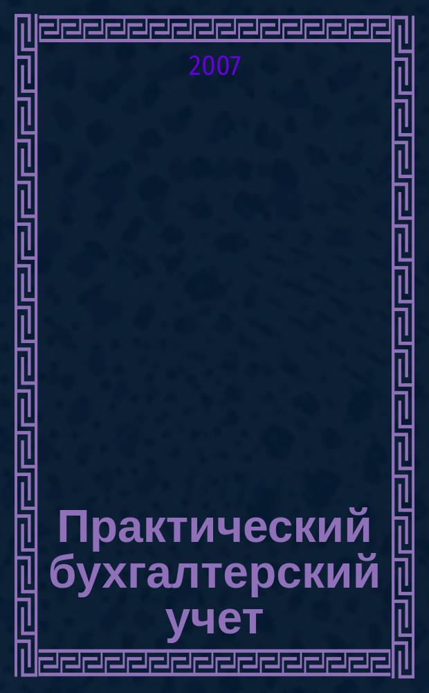 Практический бухгалтерский учет : ПБУ Консультации. Метод. рекомендации. Ответы на вопр. Ежемес. журн. 2007, № 5 (76)