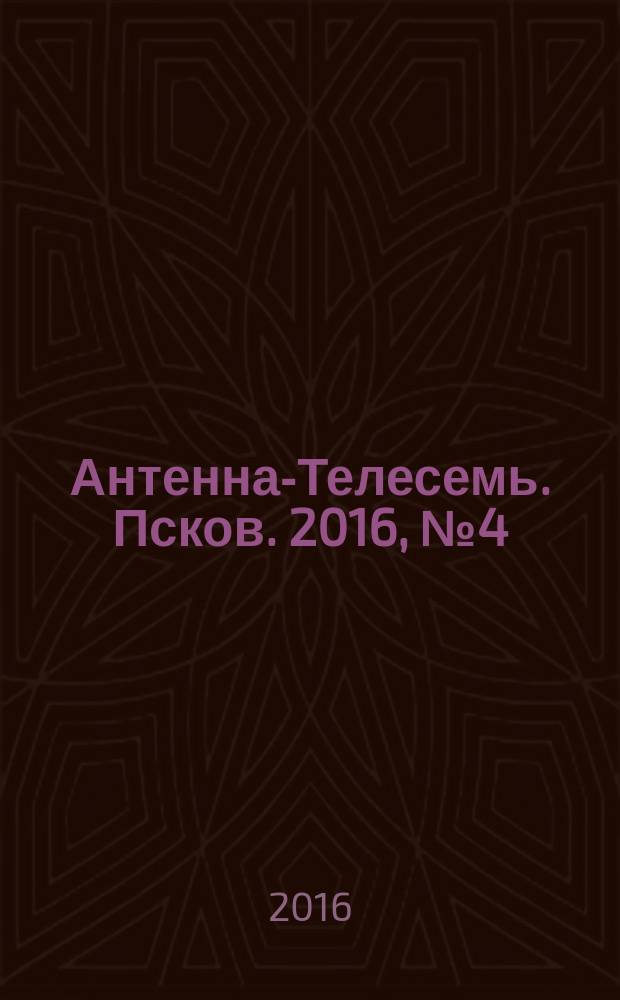 Антенна-Телесемь. Псков. 2016, № 4 (513)