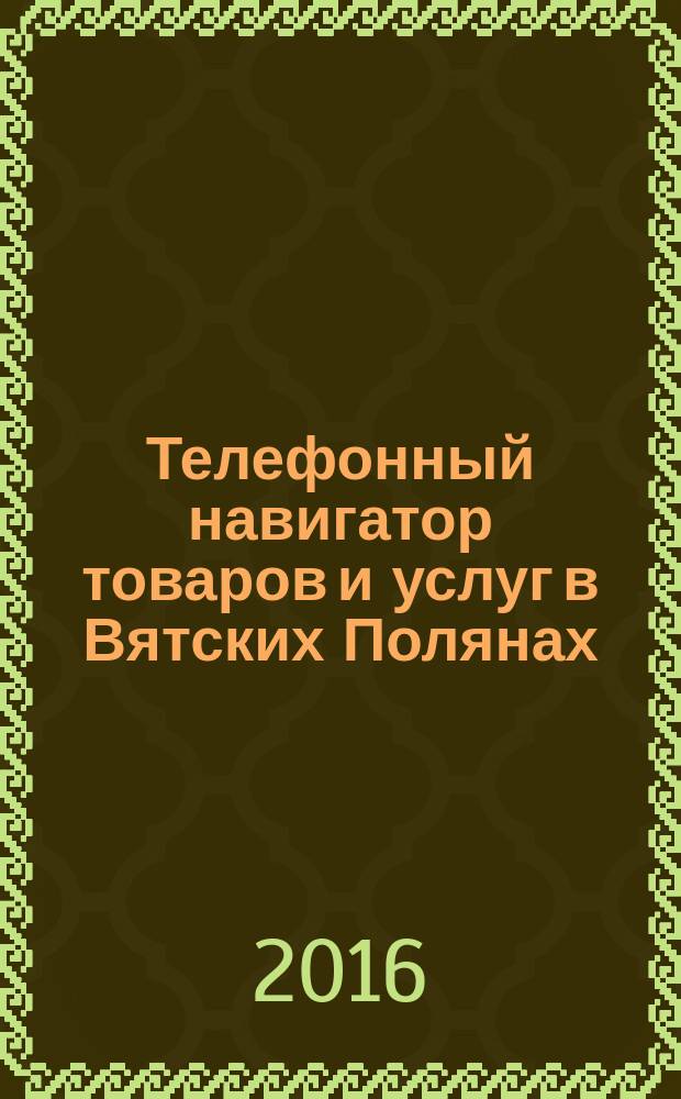 Телефонный навигатор товаров и услуг в Вятских Полянах : Из первых рук справочно-информационное издание. 2016, № 1 (394)