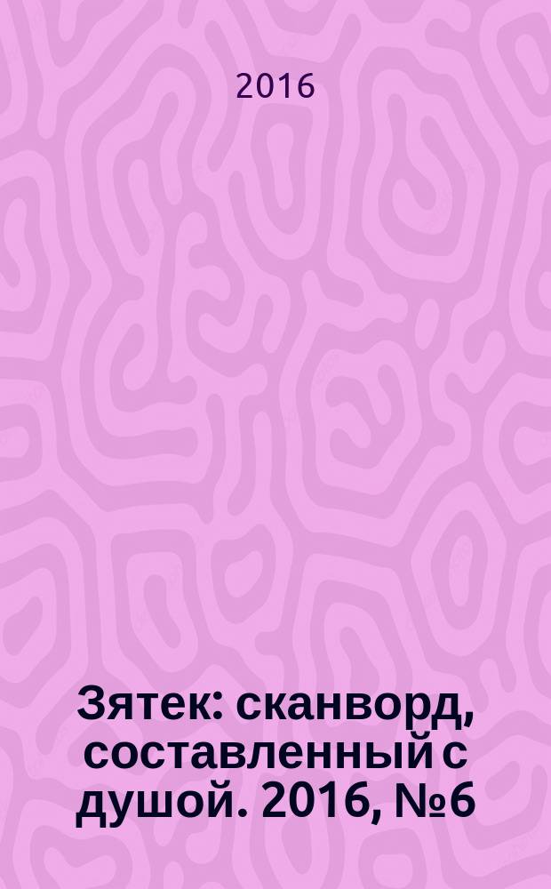 Зятек : сканворд, составленный с душой. 2016, № 6 (780)