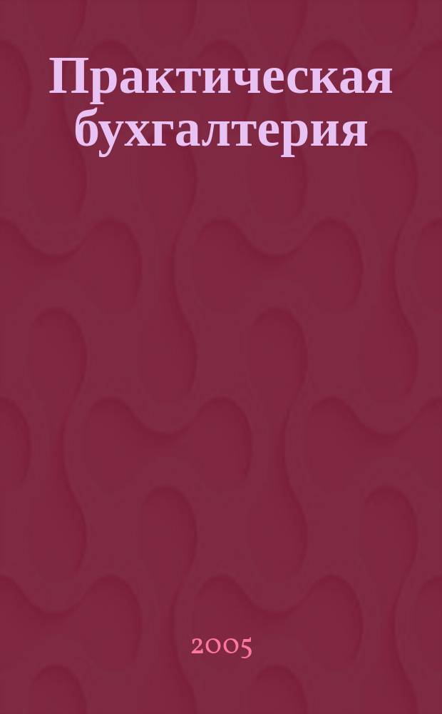 Практическая бухгалтерия : Ежемес. прил. к журн. "Московский бухгалтер". 2005, № 5