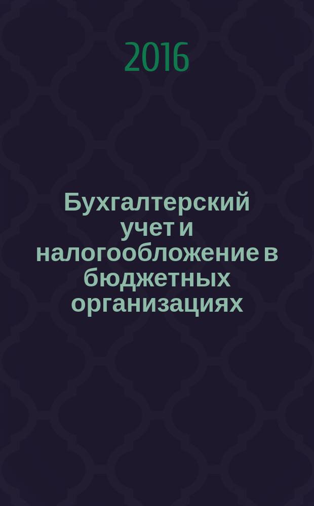 Бухгалтерский учет и налогообложение в бюджетных организациях : бухучет. Налогообложение. Финансы ежемесячный научно-практический журнал для бухгалтера. 2016, № 1
