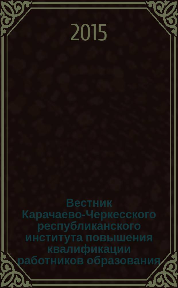 Вестник Карачаево-Черкесского республиканского института повышения квалификации работников образования : междисциплинарный научно-методический журнал