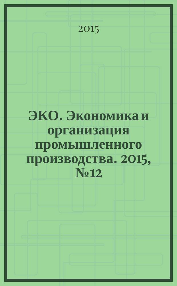 ЭКО. Экономика и организация промышленного производства. 2015, № 12 (498)