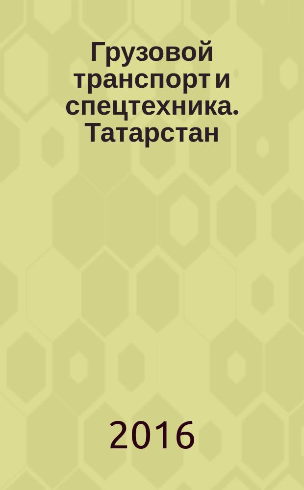 Грузовой транспорт и спецтехника. Татарстан : специализированное рекламно-информационное издание. 2016, № 1/2 (20)
