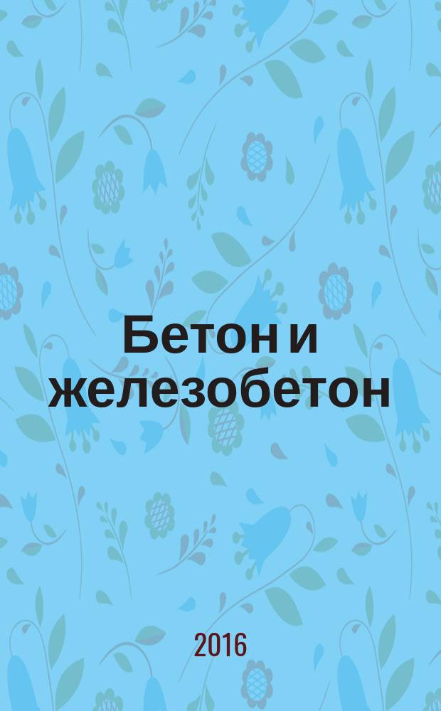 Бетон и железобетон : Ежемес. науч.-техн. и производ. журн. Орган Гос. Ком. Сов. министров СССР по делам строительства. 2016, № 1 (598)
