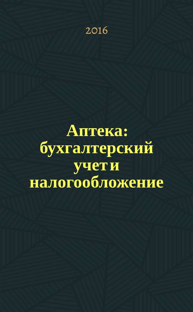 Аптека: бухгалтерский учет и налогообложение : журнал приложение к журналу "Актуальные вопросы бухгалтерского учета и налогообложения". 2016, № 1