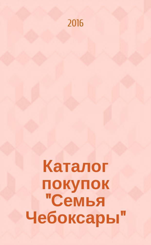 Каталог покупок "Семья Чебоксары" : информационно-рекламное издание. 2016, № 2 (47)