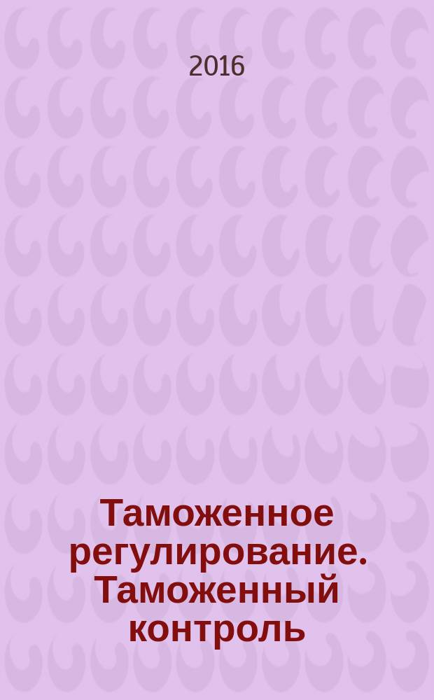 Таможенное регулирование. Таможенный контроль : Науч.-практ. журн. 2016, № 2