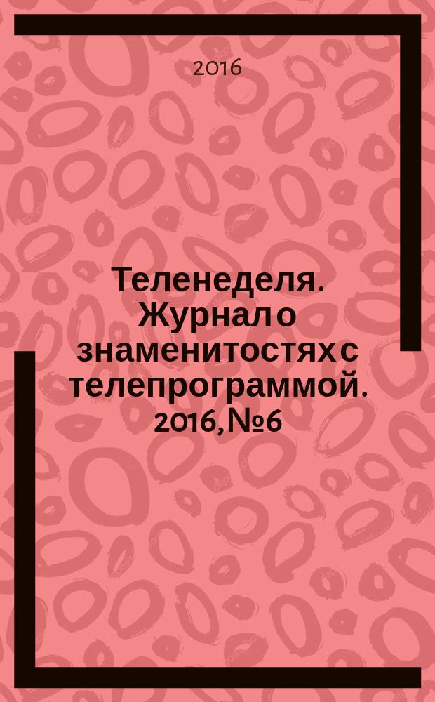 Теленеделя. Журнал о знаменитостях с телепрограммой. 2016, № 6