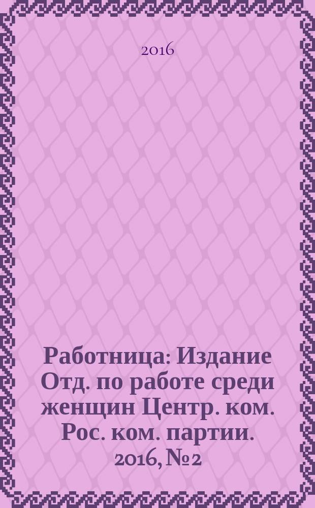 Работница : Издание Отд. по работе среди женщин Центр. ком. Рос. ком. партии. 2016, № 2