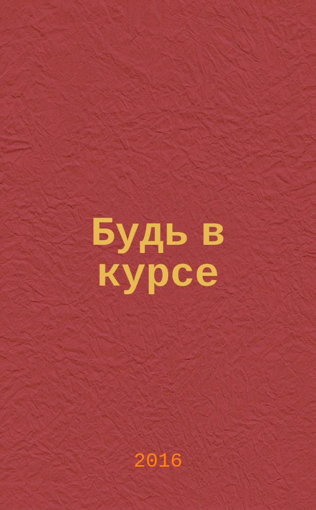 Будь в курсе : бесплатный ежемесячный информационный журнал. 2016, № 2 : ... с нами Выкса, Муром