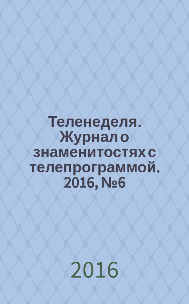 Теленеделя. Журнал о знаменитостях с телепрограммой. 2016, № 6 (27)