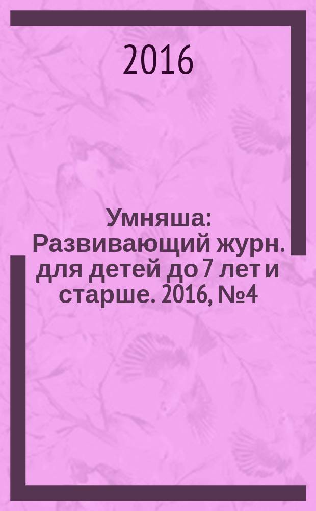 Умняша : Развивающий журн. для детей до 7 лет и старше. 2016, № 4 (235)