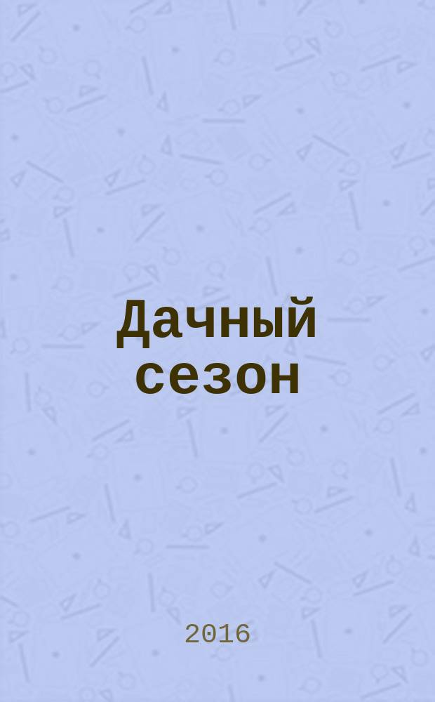Дачный сезон : секреты больших урожаев. 2016, № 2