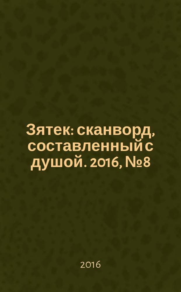 Зятек : сканворд, составленный с душой. 2016, № 8 (782)