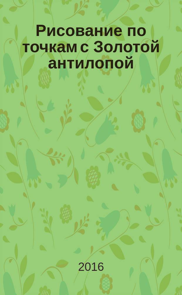Рисование по точкам с Золотой антилопой : спецвыпуск газеты "777". 2016, № 2 (25)