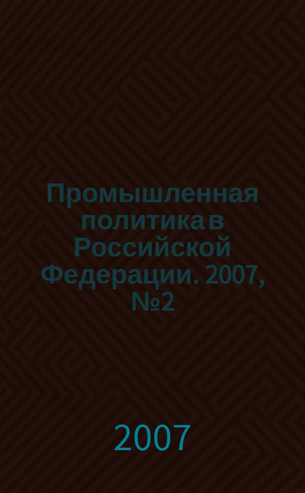 Промышленная политика в Российской Федерации. 2007, № 2 (91)