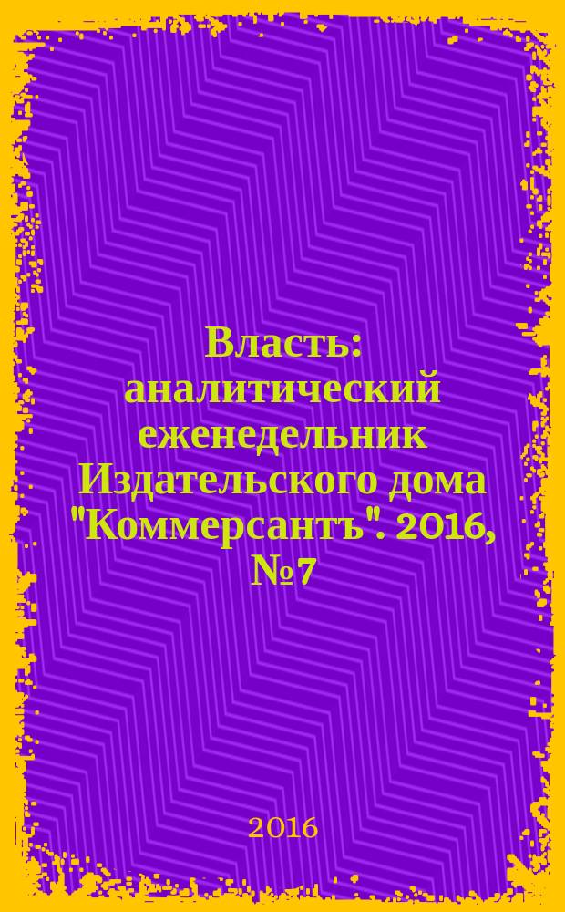 Власть : аналитический еженедельник Издательского дома "Коммерсантъ". 2016, № 7 (1162)
