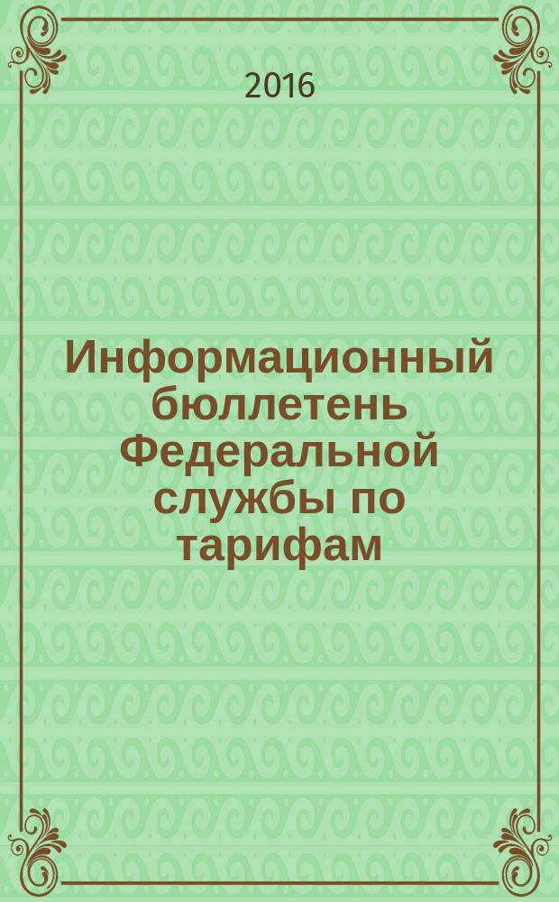 Информационный бюллетень Федеральной службы по тарифам : Офиц. изд. Федерал. службы по тарифам. 2016, № 6 (668)