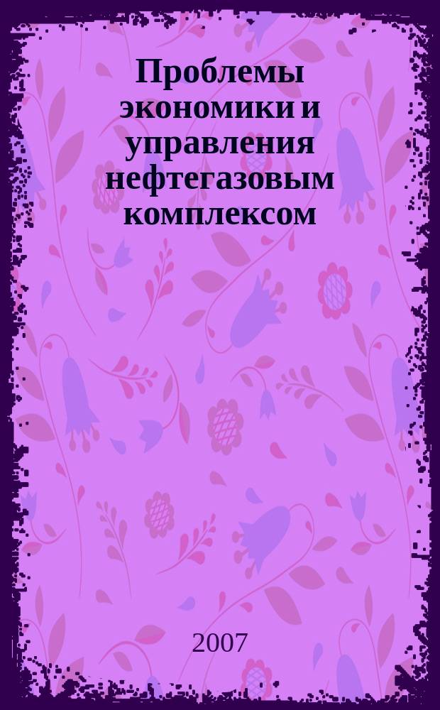 Проблемы экономики и управления нефтегазовым комплексом : Науч.-экон. журн. 2007, № 1
