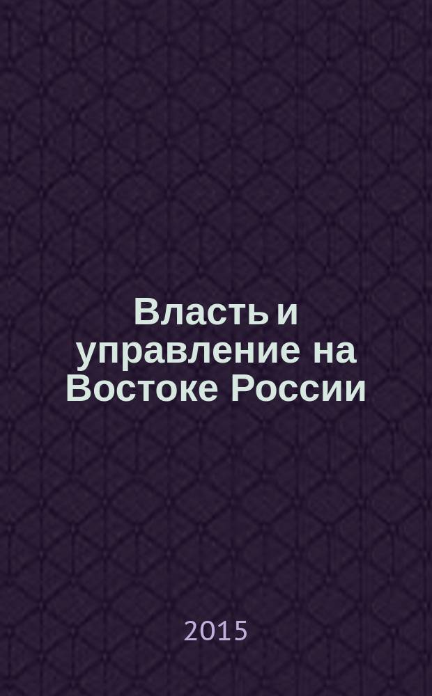 Власть и управление на Востоке России : Науч.-публицист. журн. 2015, № 4 (73)