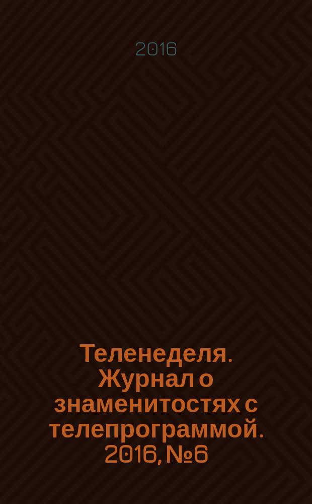 Теленеделя. Журнал о знаменитостях с телепрограммой. 2016, № 6 : Казань. Набережные Челны. Нижнекамск