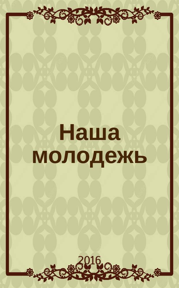 Наша молодежь : общероссийский молодежный журнал. 2016, № 3 (117)