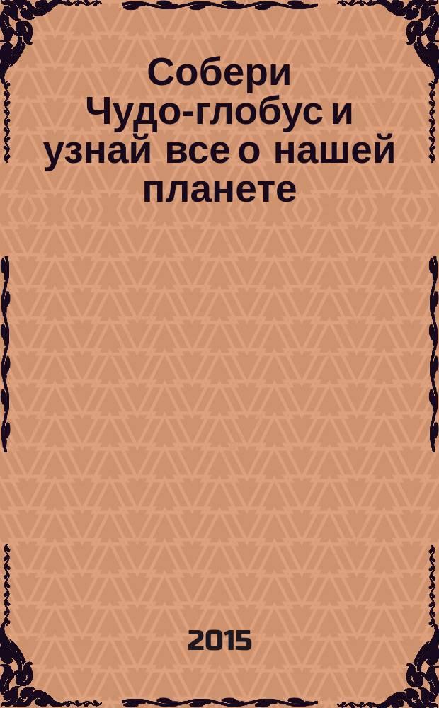 Собери Чудо-глобус и узнай все о нашей планете : периодическое издание. № 118