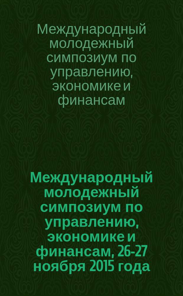 Международный молодежный симпозиум по управлению, экономике и финансам, 26-27 ноября 2015 года : сборник научных статей : материалы Международного молодежного симпозиума по управлению, экономике и финансам