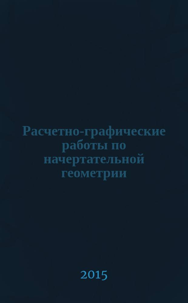 Расчетно-графические работы по начертательной геометрии : учебное пособие для студентов бакалавриата, обучающихся по направлению подготовки 250400 "Технология лесозаготовительных и деревоперерабатывающих производств"