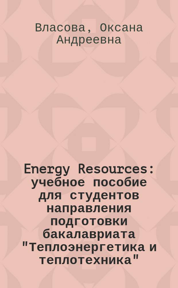 Energy Resources : учебное пособие для студентов направления подготовки бакалавриата "Теплоэнергетика и теплотехника"