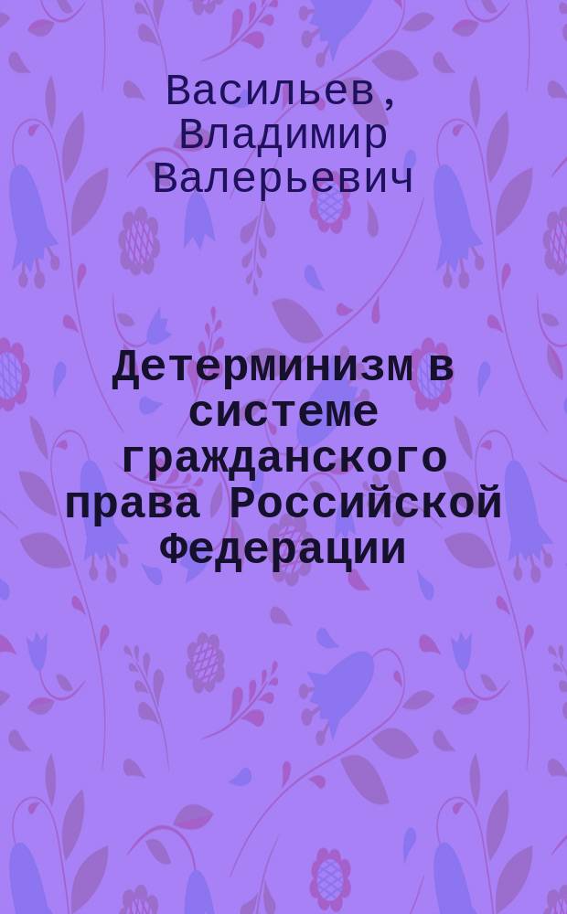 Детерминизм в системе гражданского права Российской Федерации : автореферат дис. на соиск. уч. степ. доктора юридических наук : специальность 12.00.03 <Гражд. право; предприним. право; семейное право; международ. част. право>