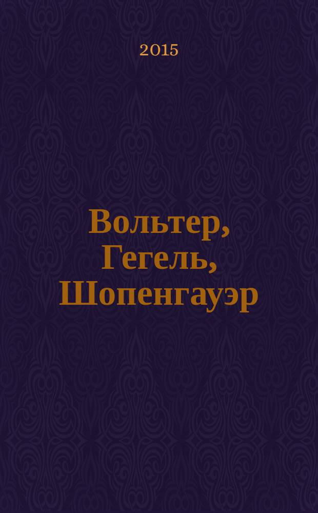 Вольтер, Гегель, Шопенгауэр : сборник биографических очерков