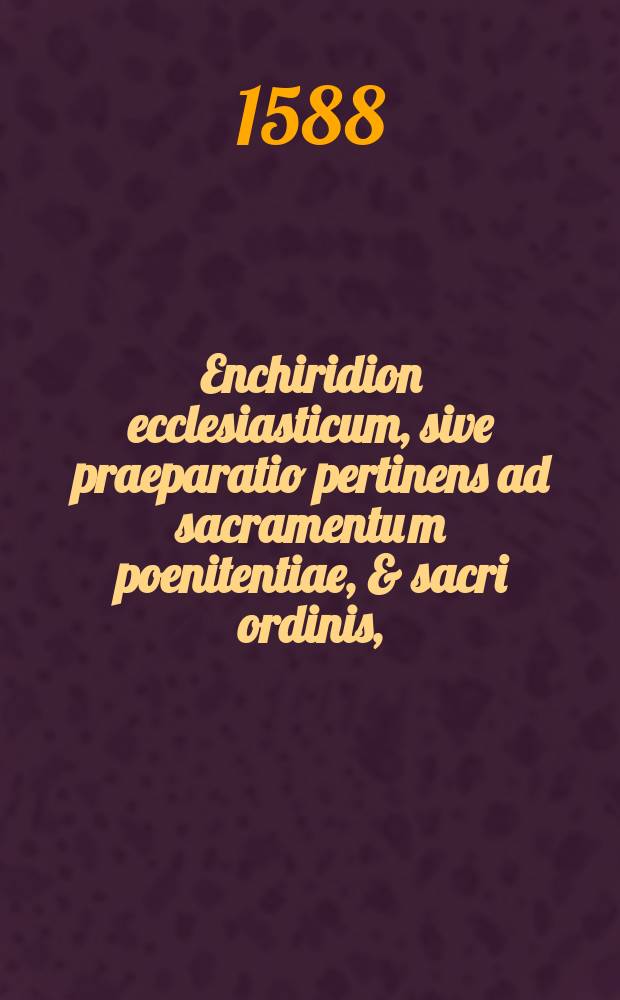 Enchiridion ecclesiasticum, sive praeparatio pertinens ad sacramentu[m] poenitentiae, & sacri ordinis,