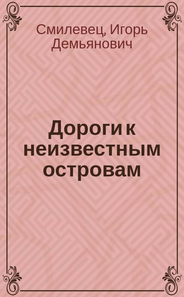 Дороги к неизвестным островам : книга о Леониде Михайловиче Старокадомском - легендарном морском одноруком докторе, открывшим остров в Северном Ледовитом океане