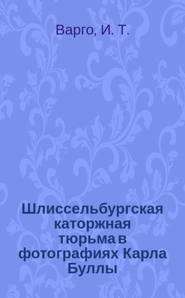 Шлиссельбургская каторжная тюрьма в фотографиях Карла Буллы : из собрания Государственного музея истории Санкт-Петербурга