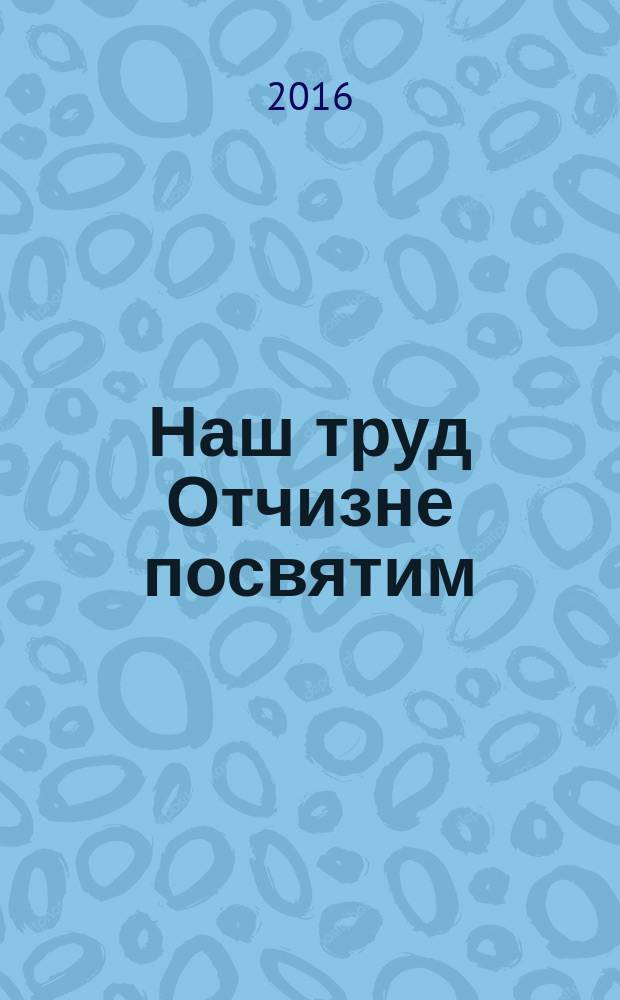 Наш труд Отчизне посвятим : книга-сборник