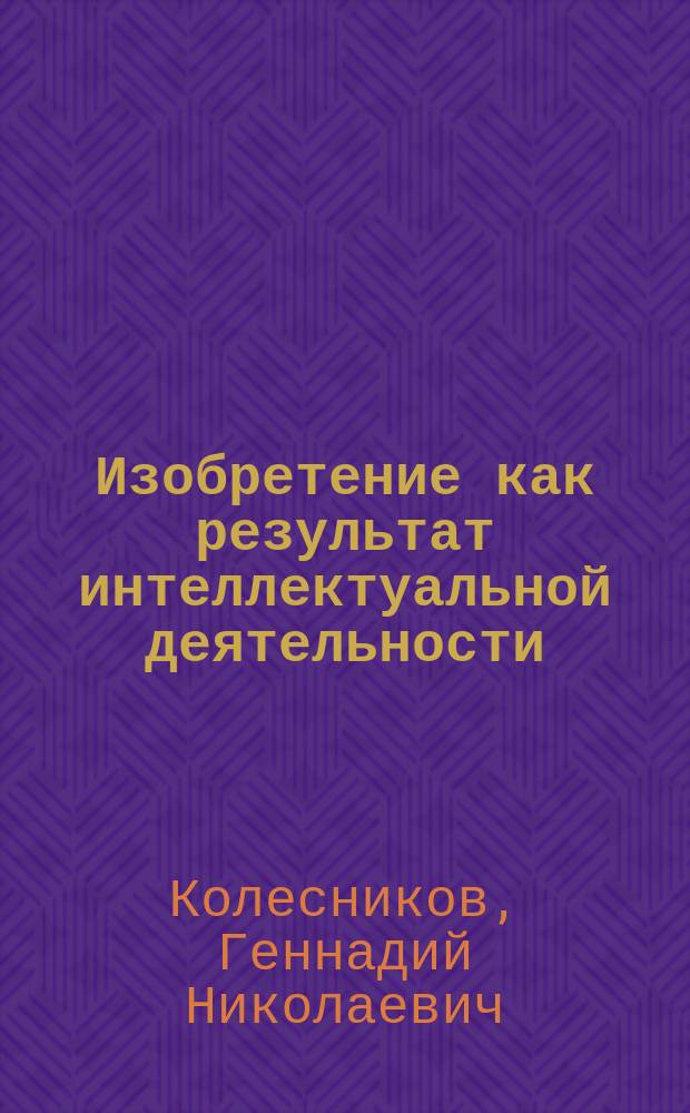Изобретение как результат интеллектуальной деятельности : учебное пособие для бакалавров, магистров и аспирантов