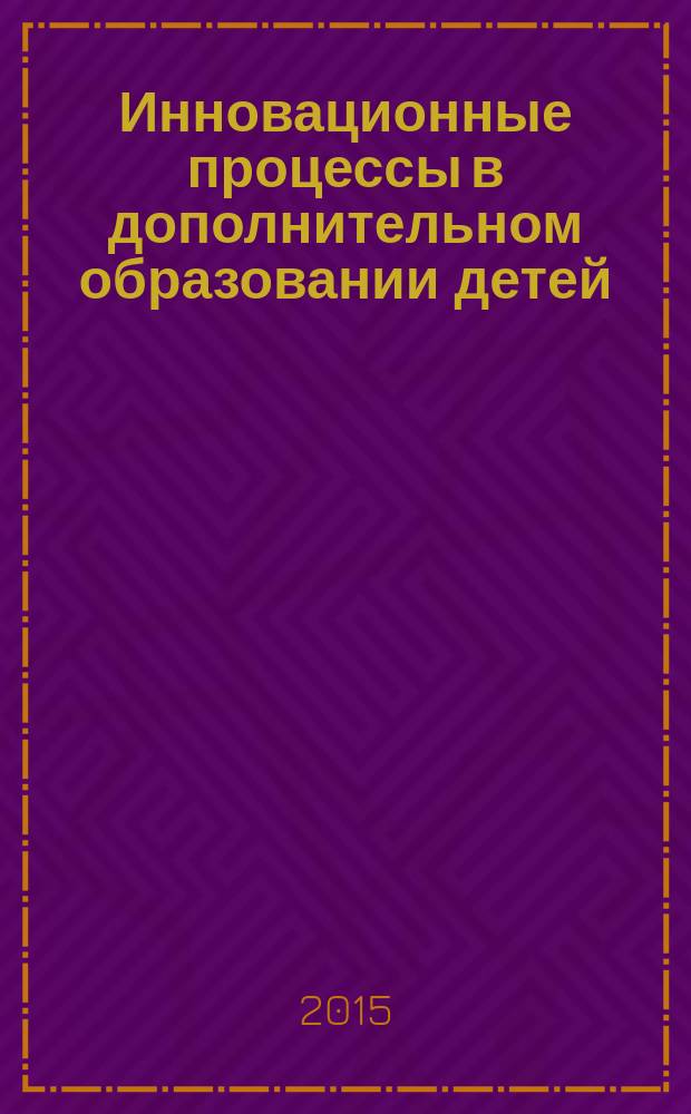 Инновационные процессы в дополнительном образовании детей : учебное пособие для магистрантов и аспирантов