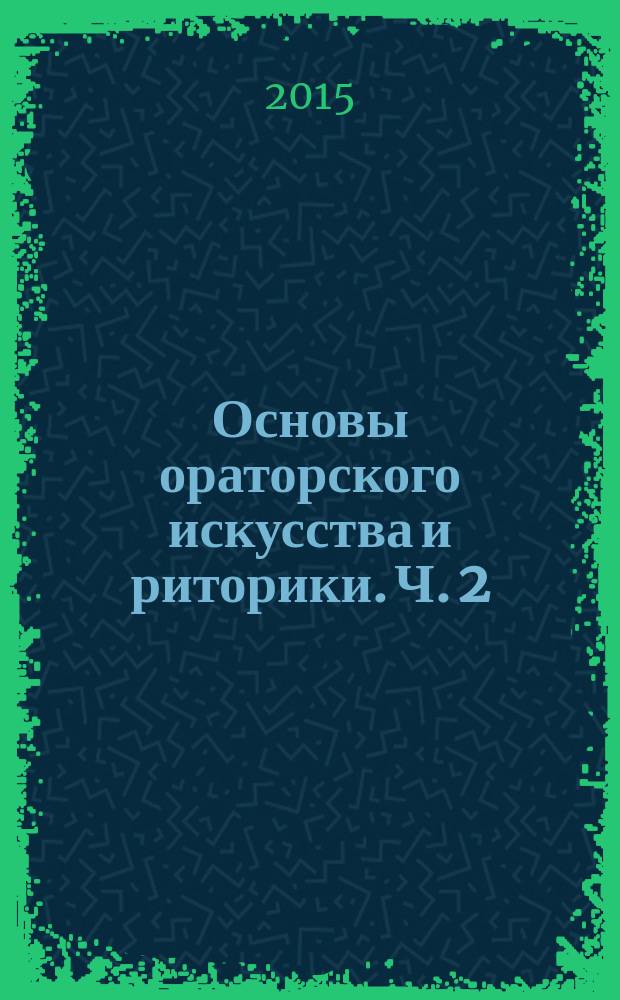 Основы ораторского искусства и риторики. Ч. 2 : учебное пособие к курсу "Основы ораторного искусства и риторики" для магистров по направлению подготовки 35.04.02 - "Технология лесозаготовительных и деревоперерабатывающих производств"