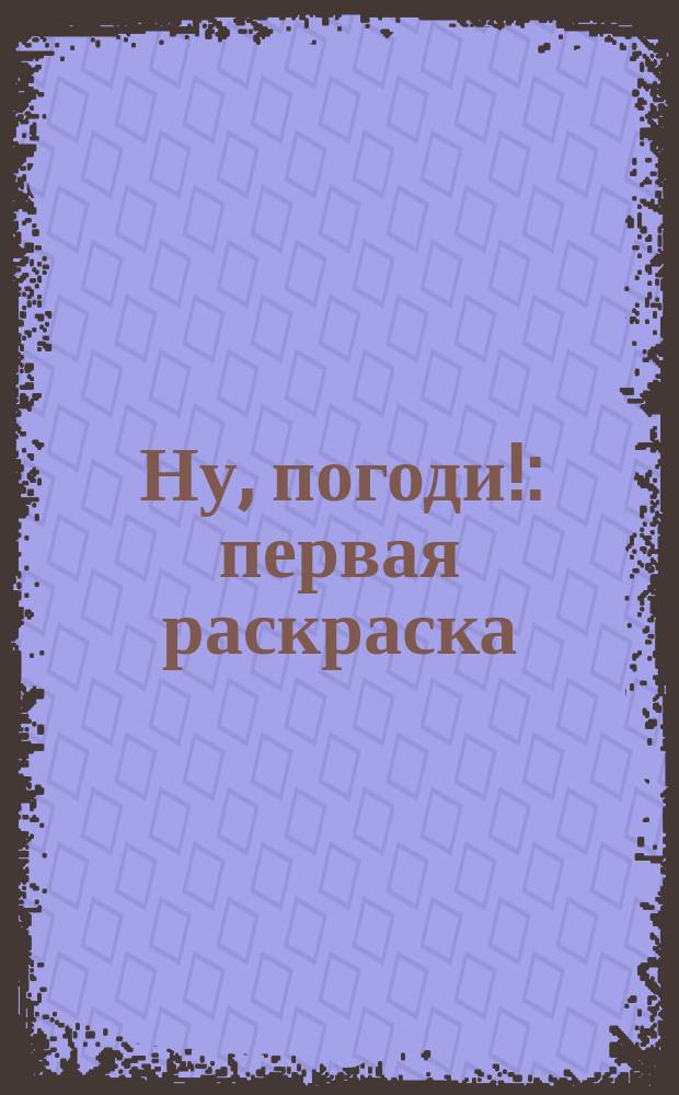 Ну, погоди! : первая раскраска : для чтения взрослыми детям : 0+