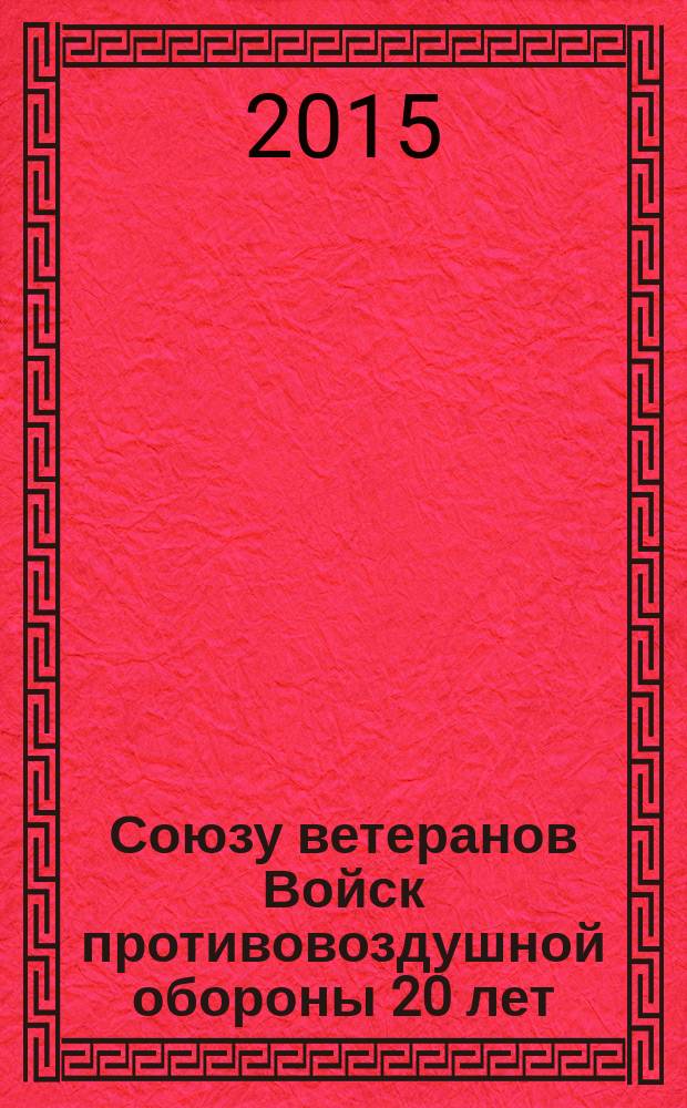 Союзу ветеранов Войск противовоздушной обороны 20 лет (1995-2015) : информационный сборник