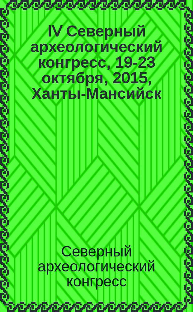 IV Северный археологический конгресс, 19-23 октября, 2015, Ханты-Мансийск = IV Northern archaeological congress, October 19-23, 2015, Khanty-Mansiisk : материалы