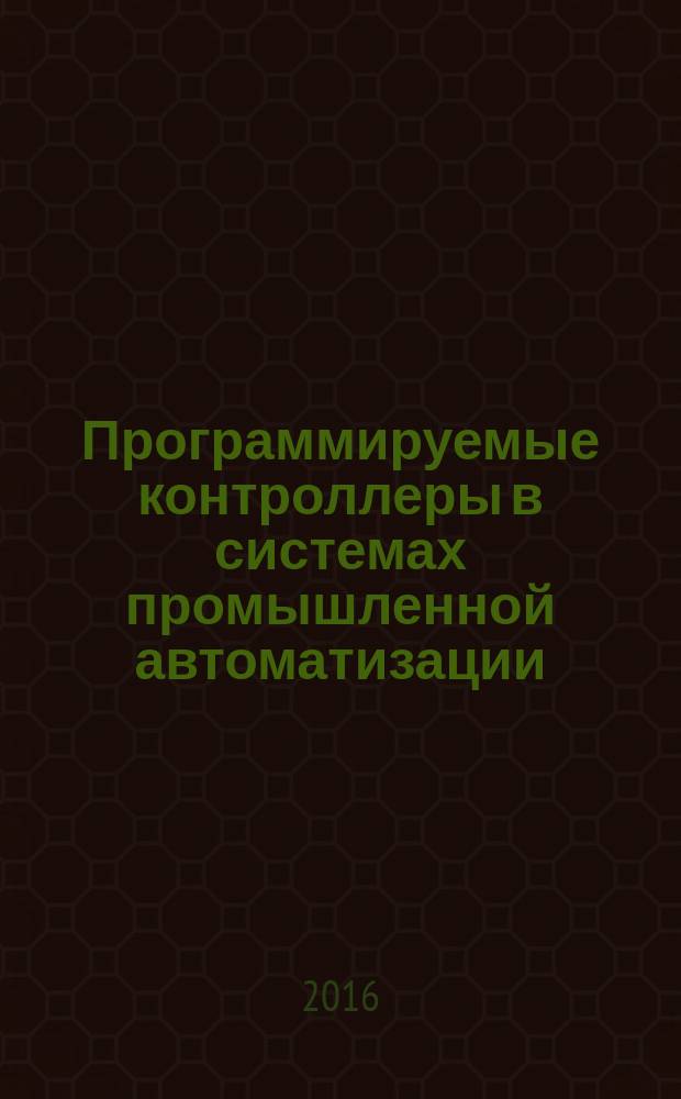 Программируемые контроллеры в системах промышленной автоматизации : учебник : для студентов высших учебных заведений, обучающихся по направлению подготовки 11.03.04 "Электроника и наноэлектроника"