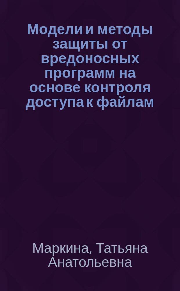 Модели и методы защиты от вредоносных программ на основе контроля доступа к файлам : автореферат диссертации на соискание ученой степени кандидата технических наук : специальность 05.13.19 <Методы и системы защиты информации, информационная безопасность>