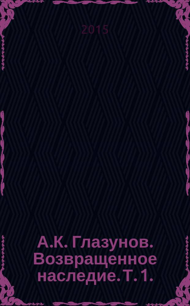 А.К. Глазунов. Возвращенное наследие. Т. 1. : Письма к А.К. Глазунову ; Избранные страницы переписки (1928-1936)