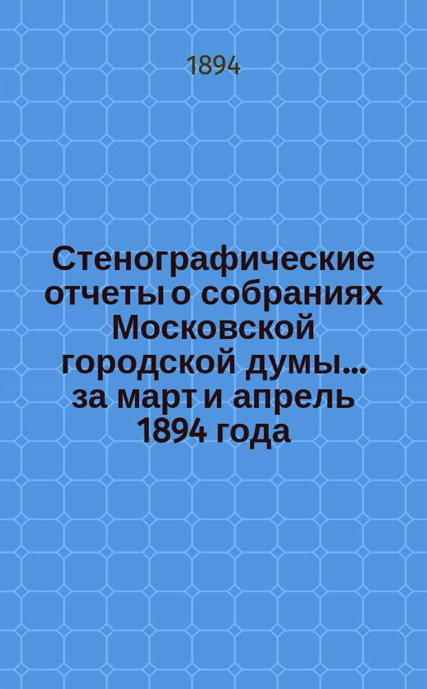 Стенографические отчеты о собраниях Московской городской думы... ... за март и апрель 1894 года